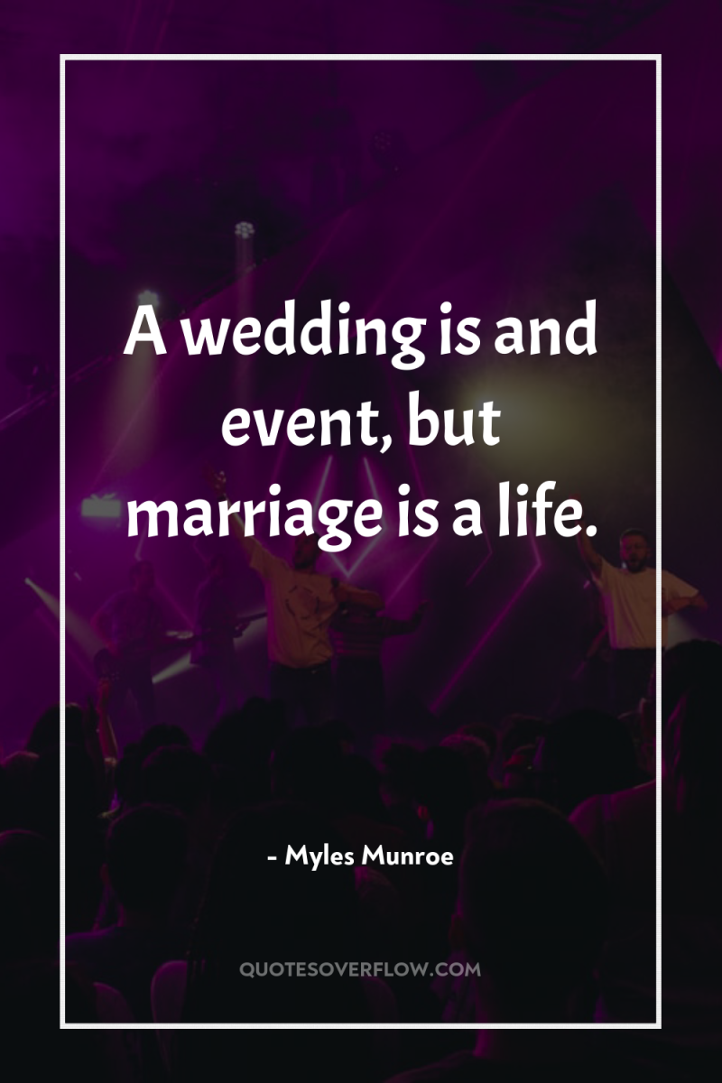 A wedding is and event, but marriage is a life. 