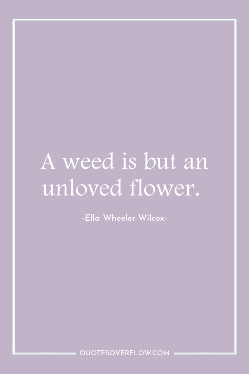 A weed is but an unloved flower. 