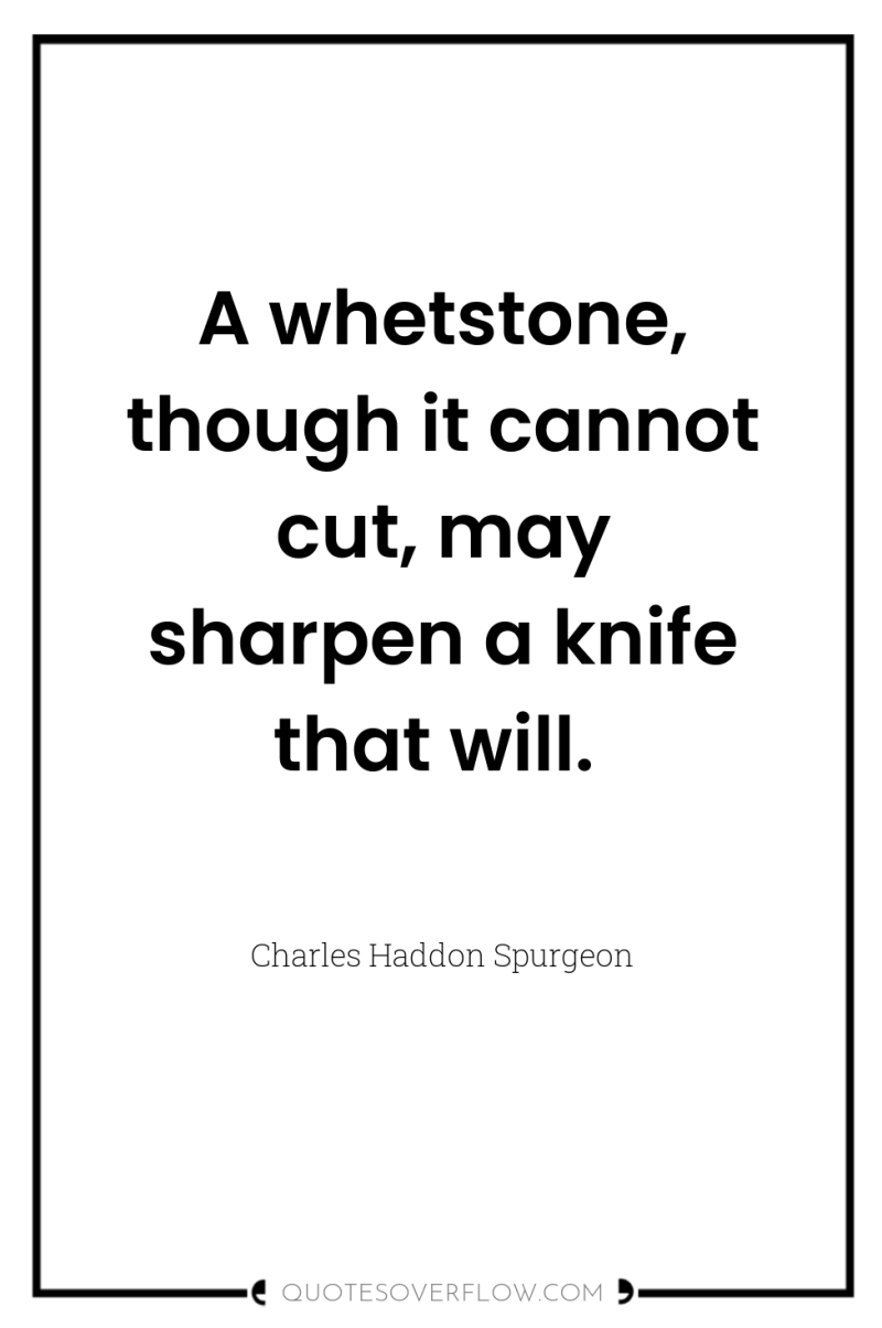 A whetstone, though it cannot cut, may sharpen a knife...