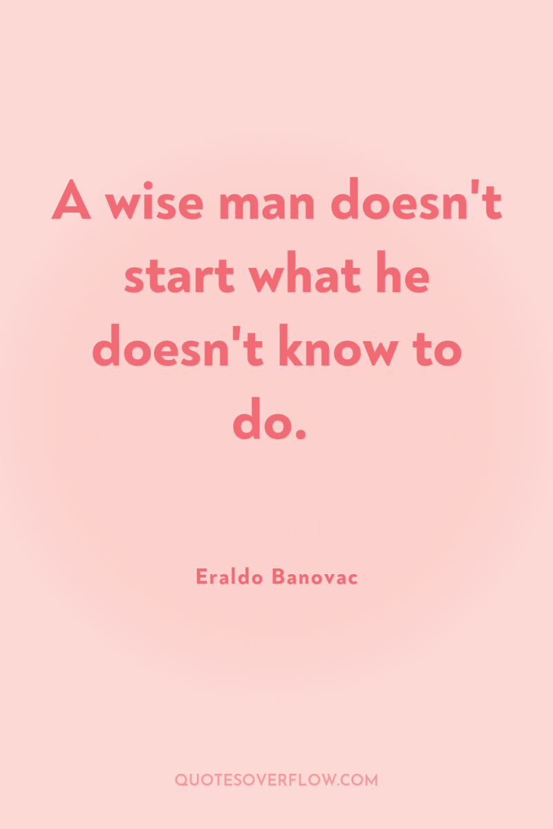 A wise man doesn't start what he doesn't know to...