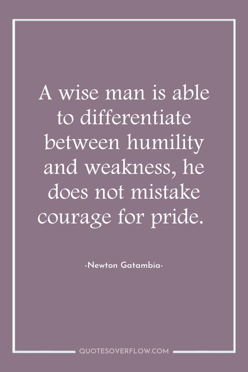 A wise man is able to differentiate between humility and...