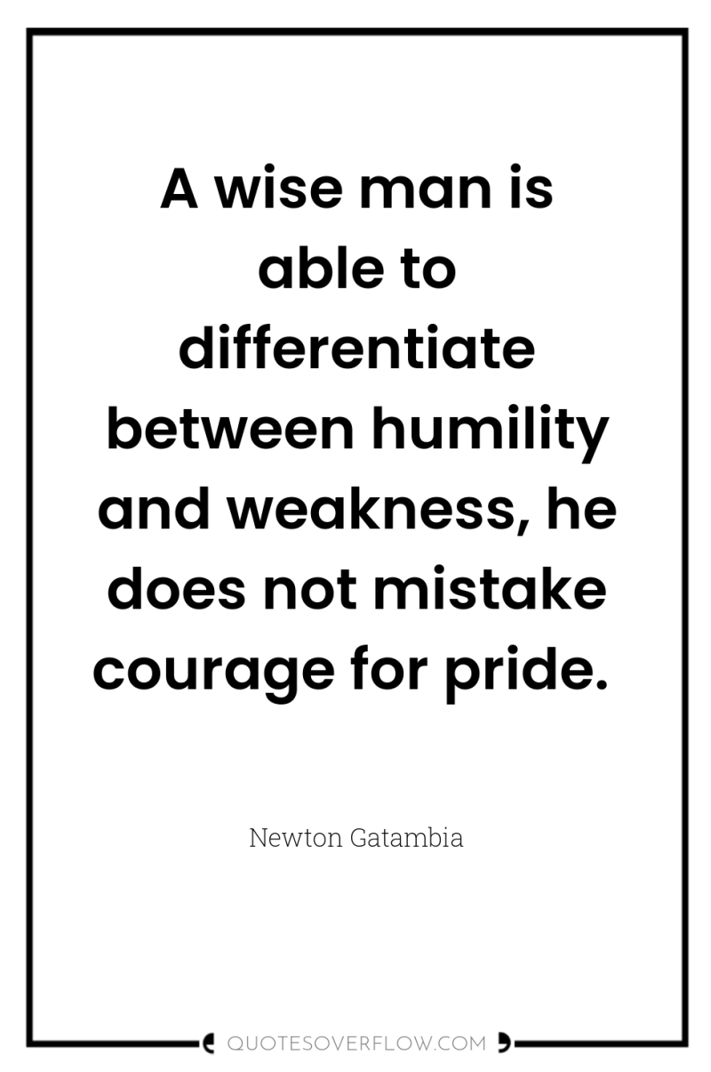 A wise man is able to differentiate between humility and...