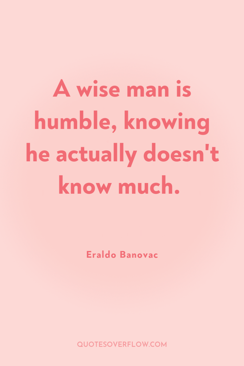A wise man is humble, knowing he actually doesn't know...