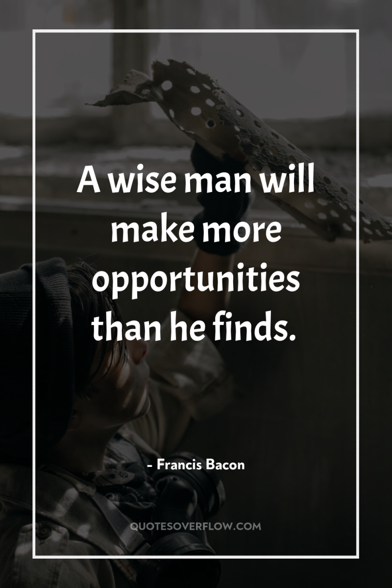 A wise man will make more opportunities than he finds. 