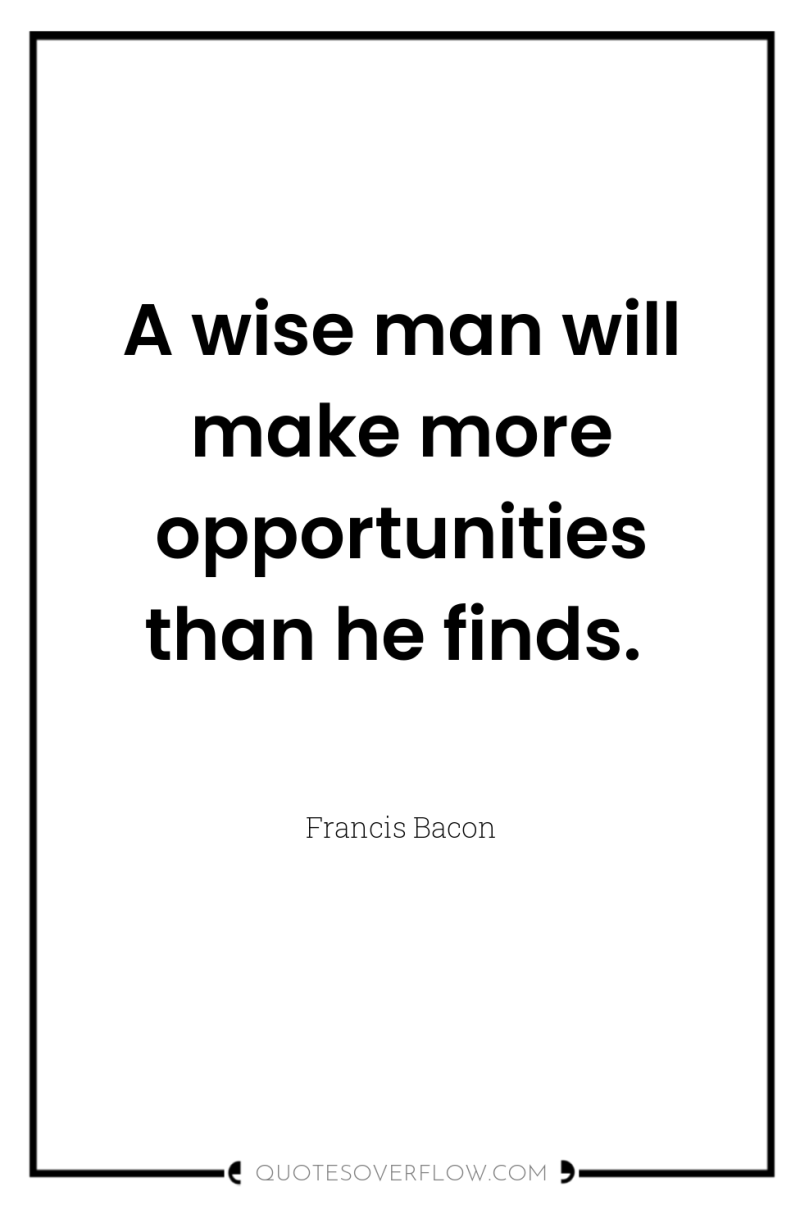 A wise man will make more opportunities than he finds. 