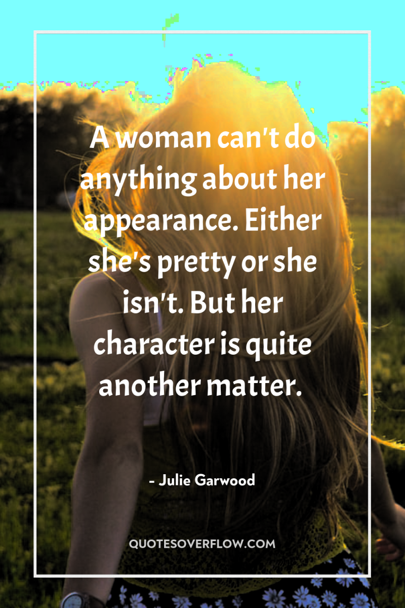 A woman can't do anything about her appearance. Either she's...