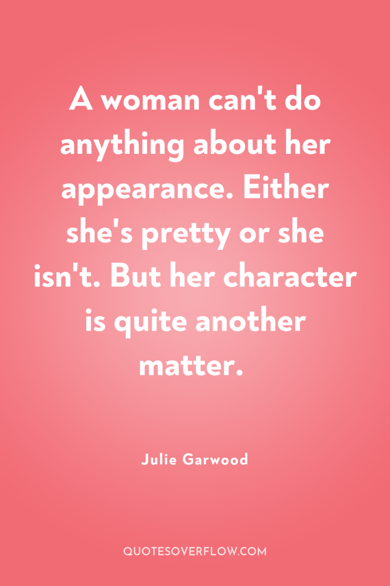 A woman can't do anything about her appearance. Either she's...