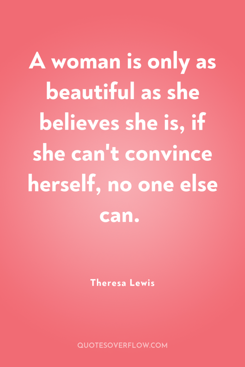 A woman is only as beautiful as she believes she...