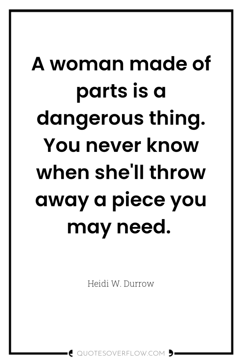 A woman made of parts is a dangerous thing. You...