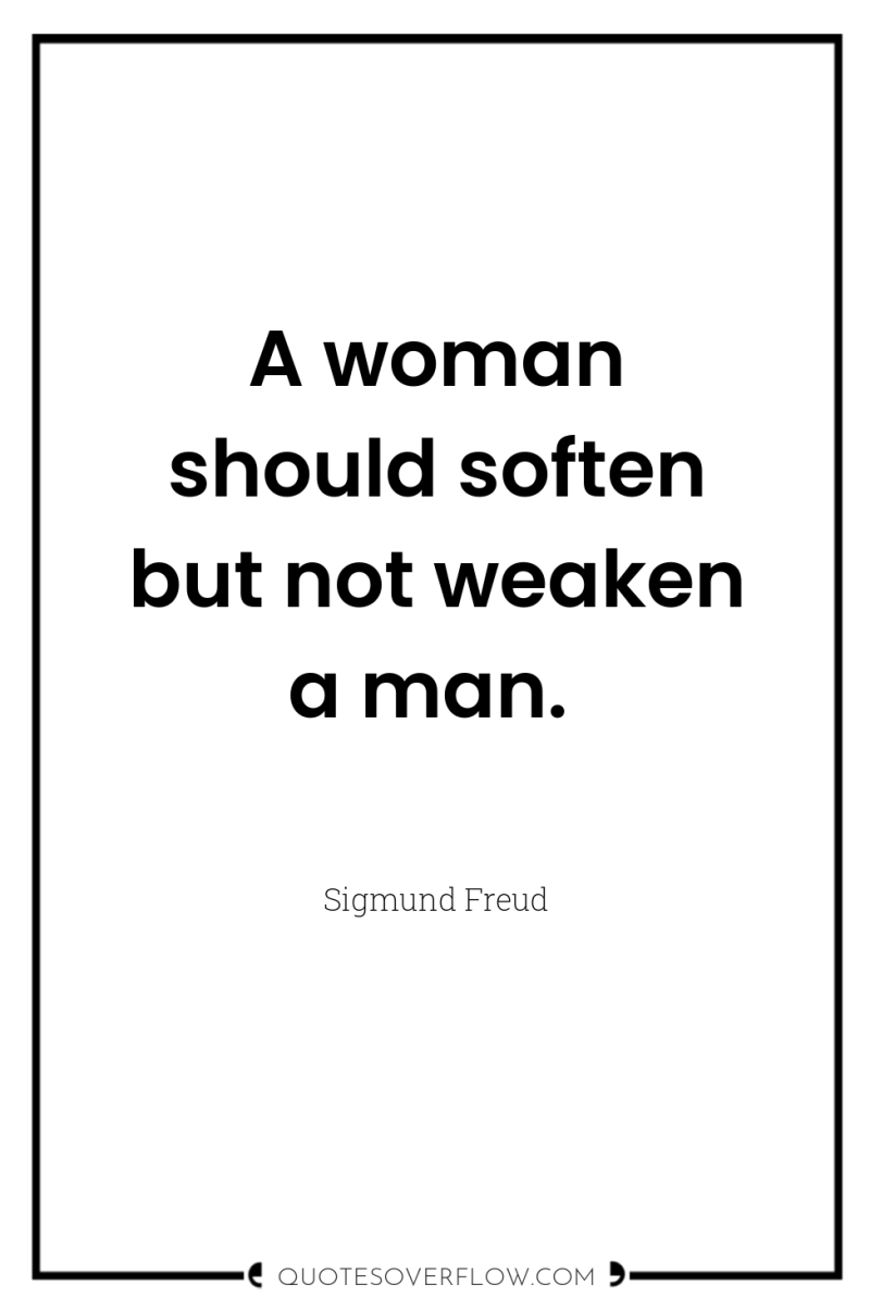 A woman should soften but not weaken a man. 