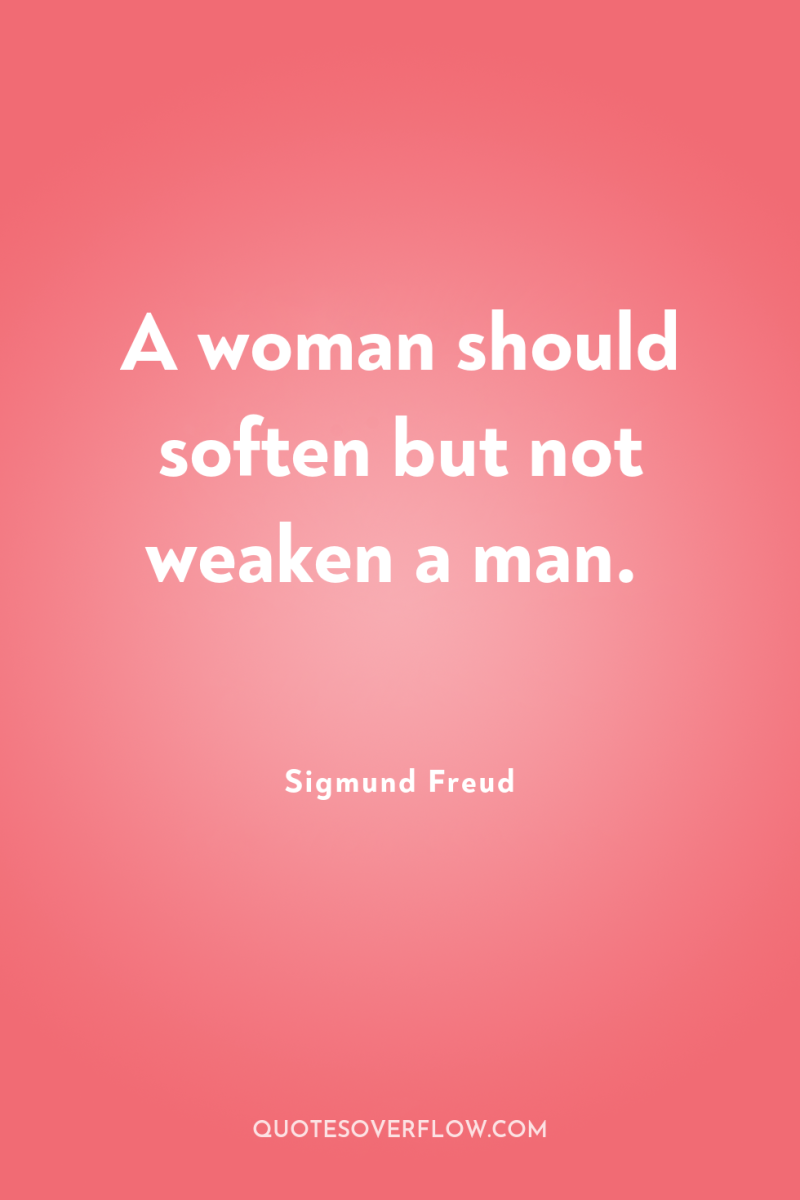 A woman should soften but not weaken a man. 