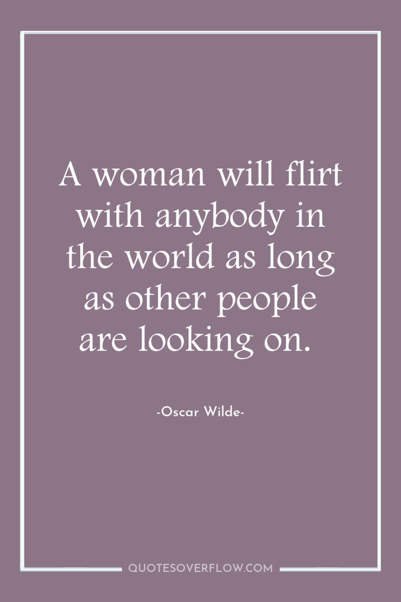A woman will flirt with anybody in the world as...