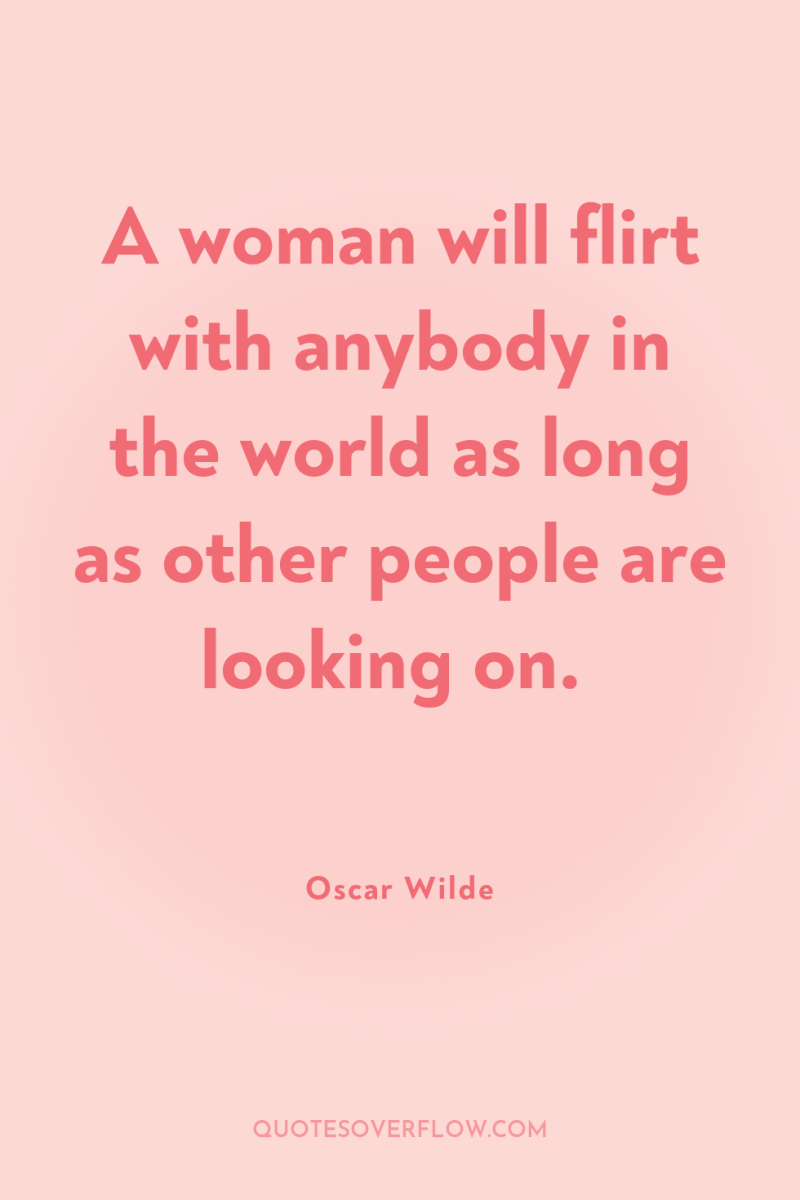 A woman will flirt with anybody in the world as...