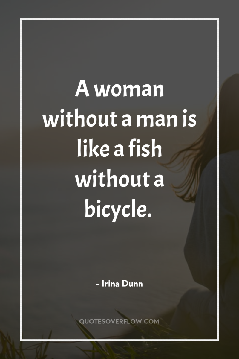 A woman without a man is like a fish without...