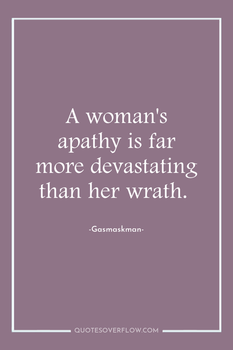 A woman's apathy is far more devastating than her wrath. 