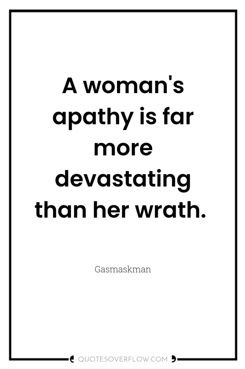 A woman's apathy is far more devastating than her wrath. 