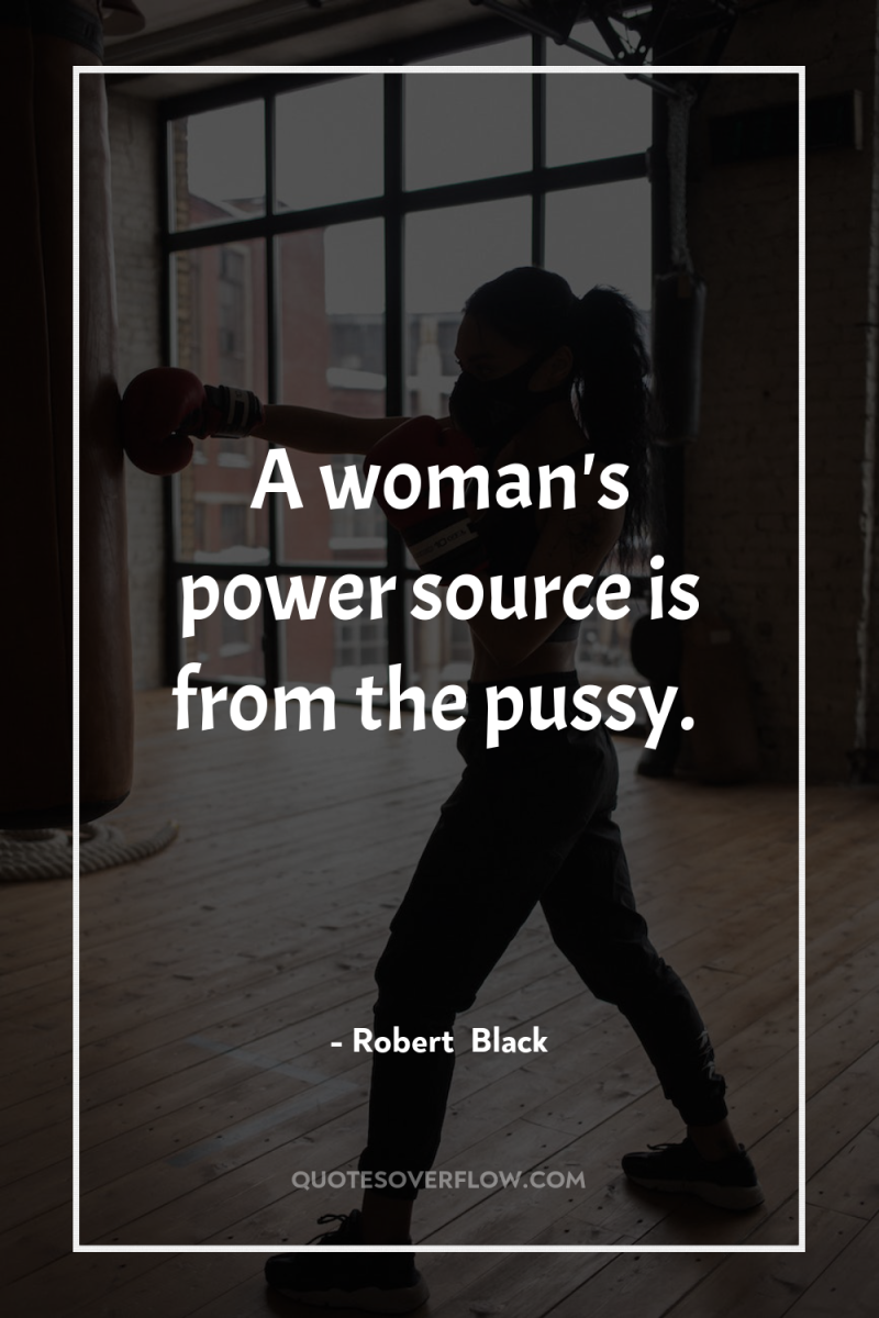 A woman's power source is from the pussy. 