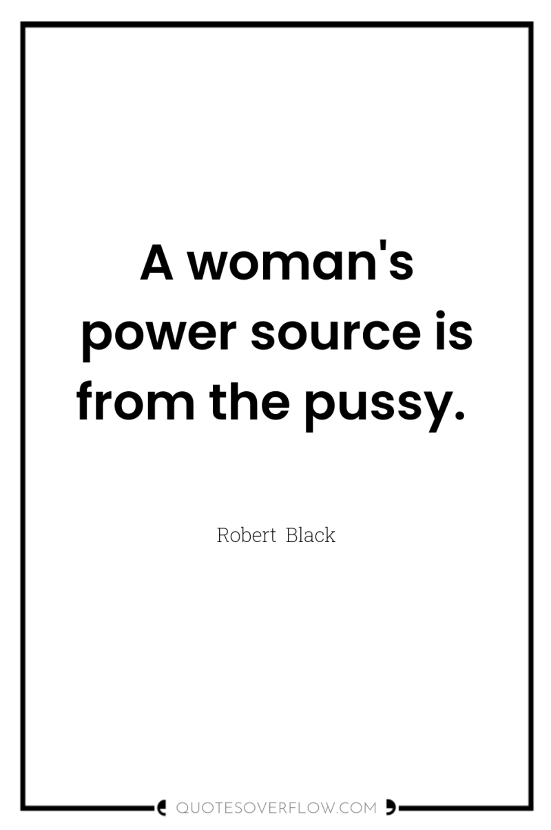 A woman's power source is from the pussy. 