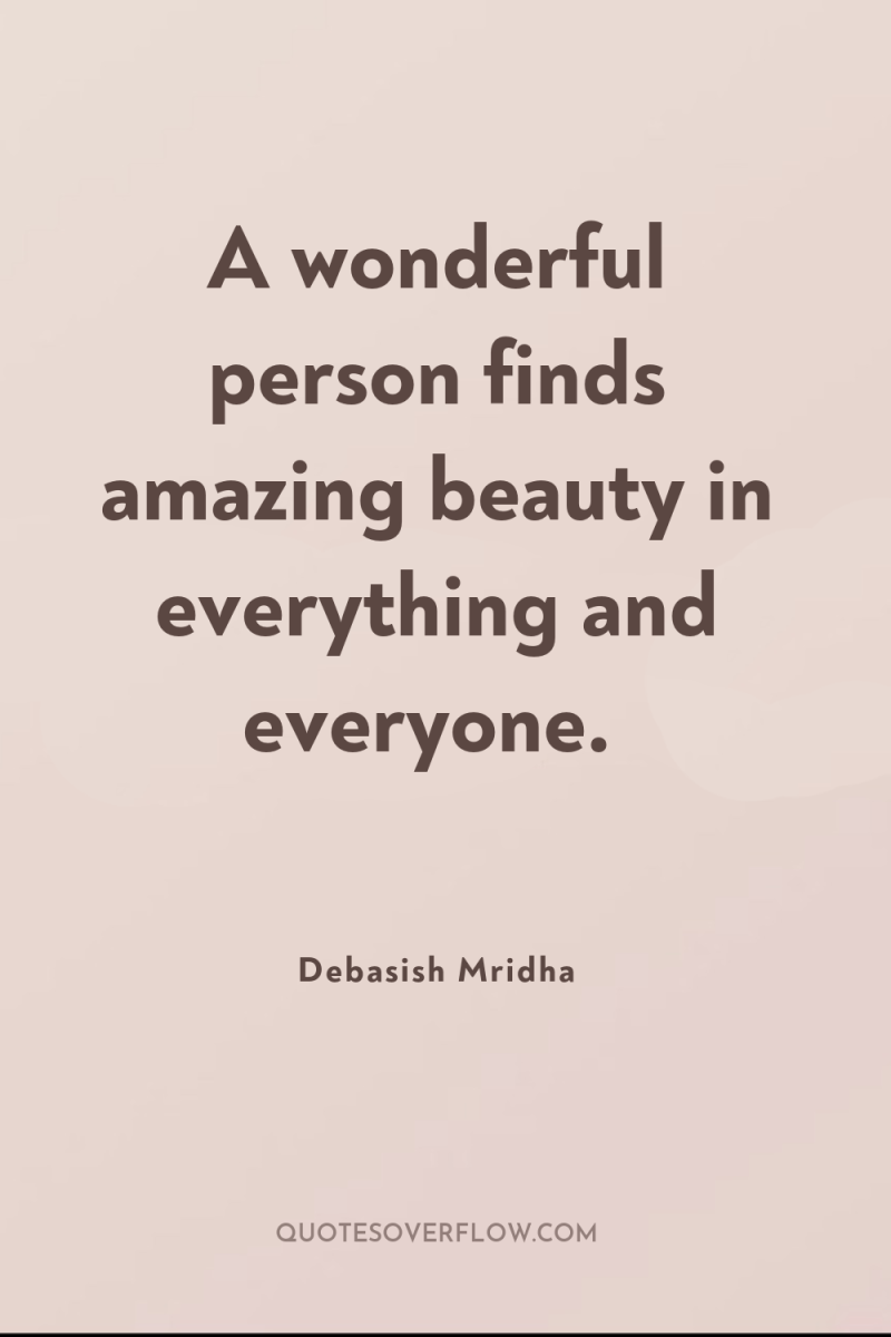 A wonderful person finds amazing beauty in everything and everyone. 