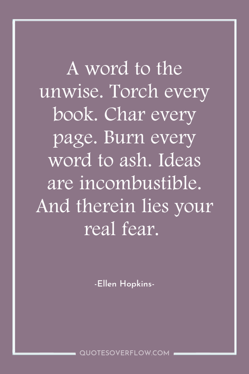 A word to the unwise. Torch every book. Char every...
