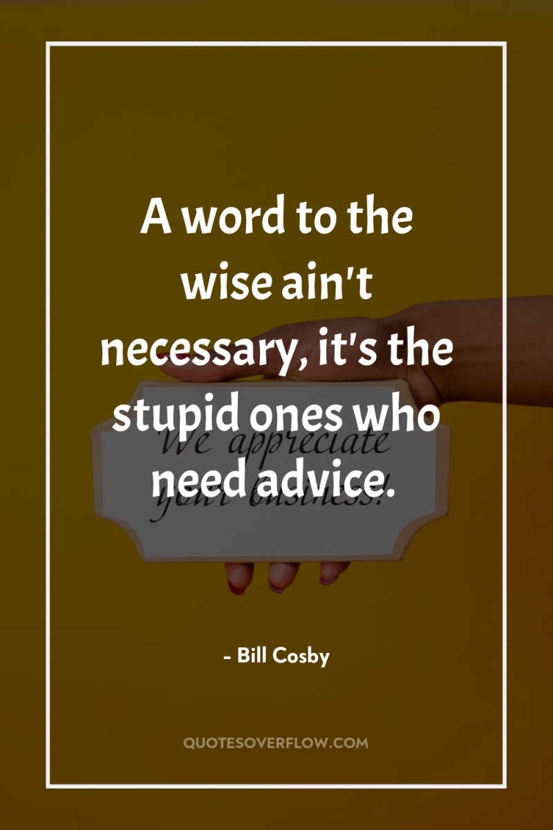 A word to the wise ain't necessary, it's the stupid...