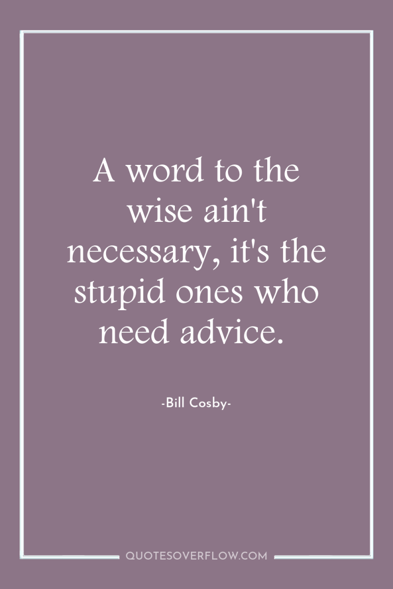 A word to the wise ain't necessary, it's the stupid...