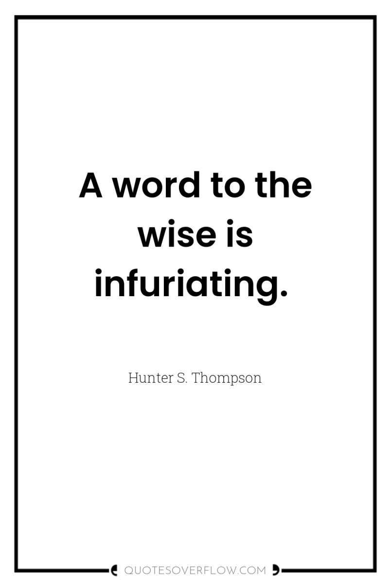 A word to the wise is infuriating. 