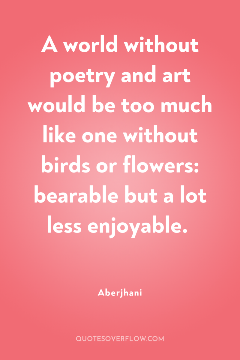 A world without poetry and art would be too much...