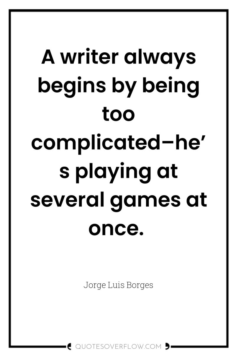 A writer always begins by being too complicated–he’s playing at...