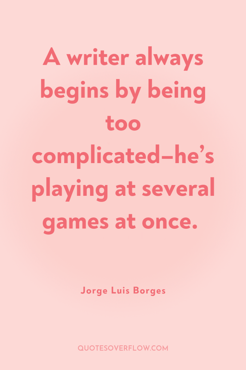 A writer always begins by being too complicated–he’s playing at...