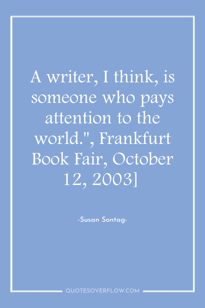 A writer, I think, is someone who pays attention to...