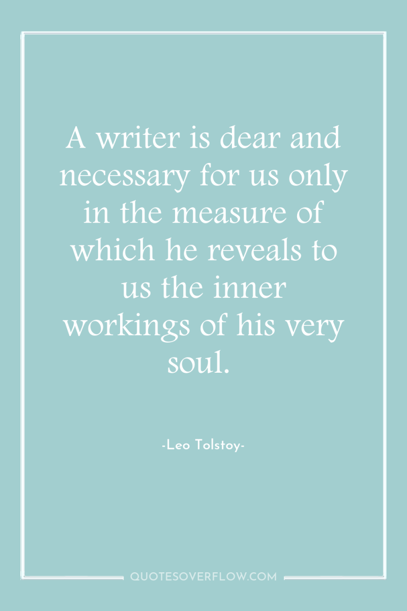 A writer is dear and necessary for us only in...