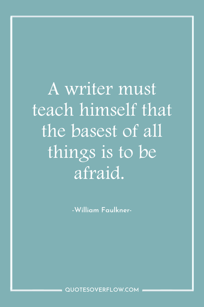A writer must teach himself that the basest of all...