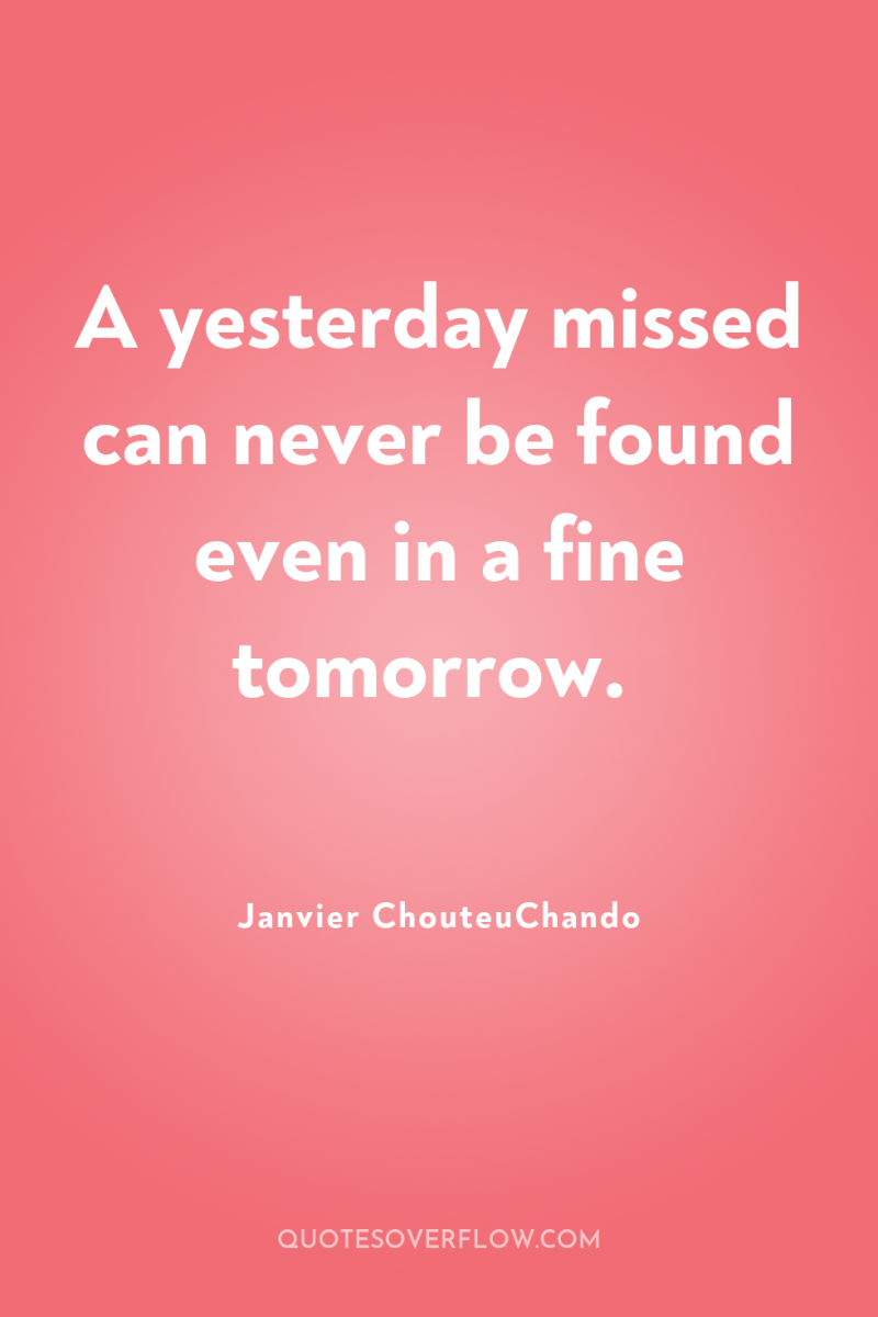 A yesterday missed can never be found even in a...