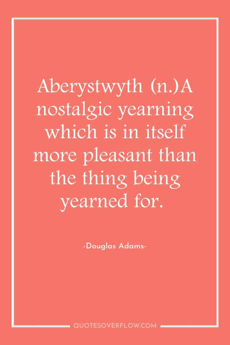 Aberystwyth (n.)A nostalgic yearning which is in itself more pleasant...