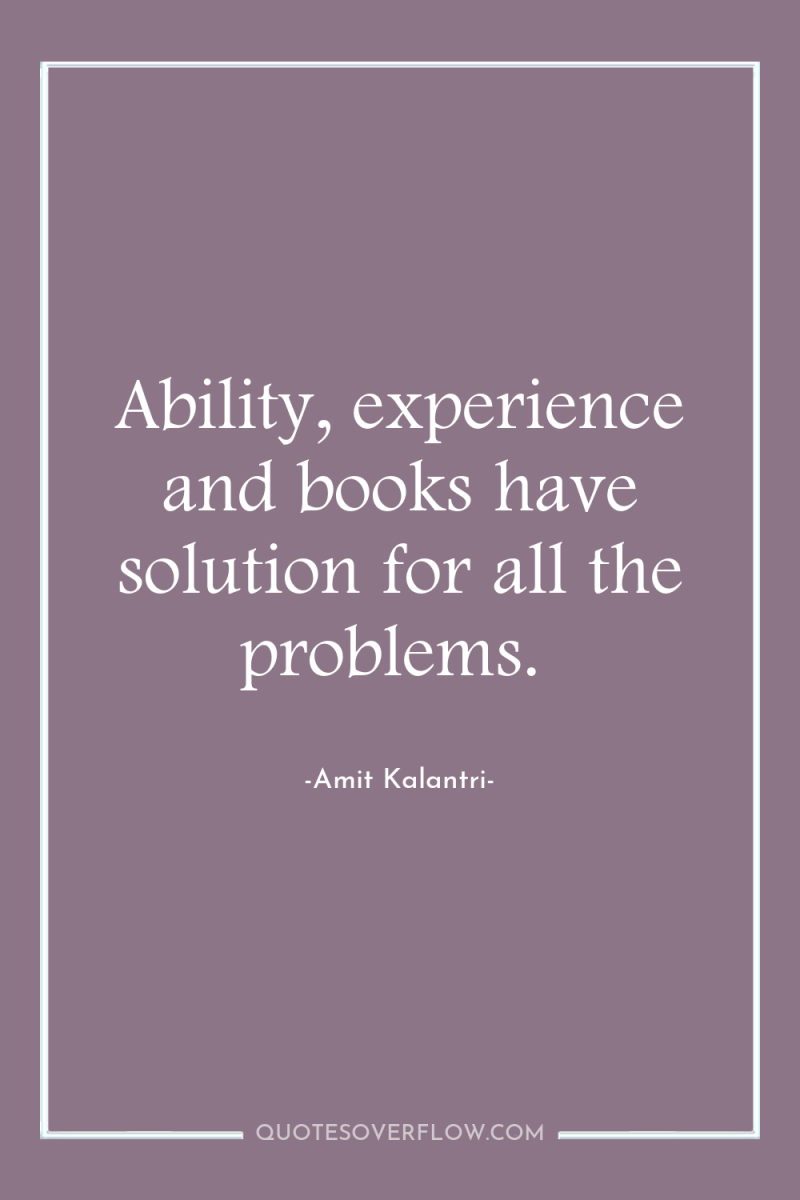 Ability, experience and books have solution for all the problems. 
