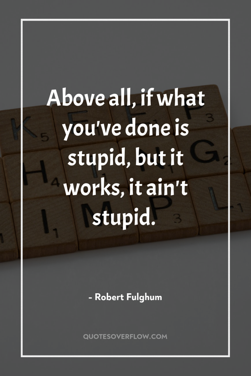 Above all, if what you've done is stupid, but it...