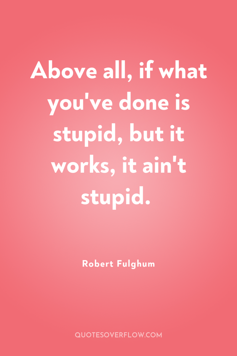 Above all, if what you've done is stupid, but it...