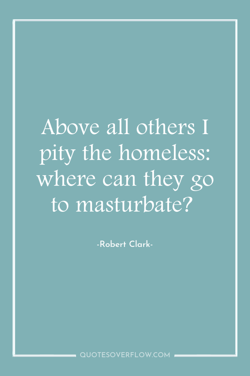 Above all others I pity the homeless: where can they...