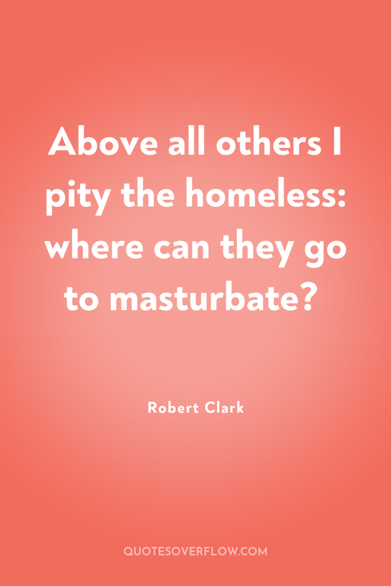Above all others I pity the homeless: where can they...