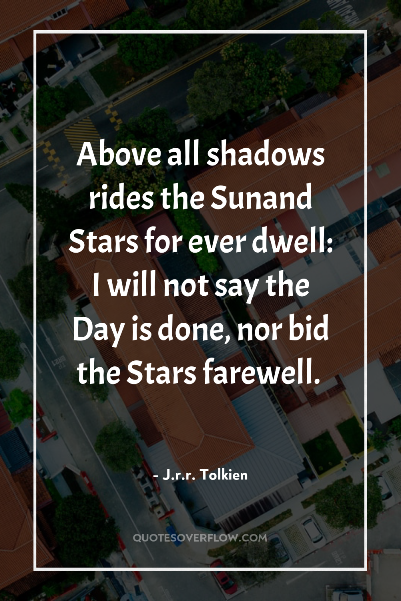 Above all shadows rides the Sunand Stars for ever dwell:...
