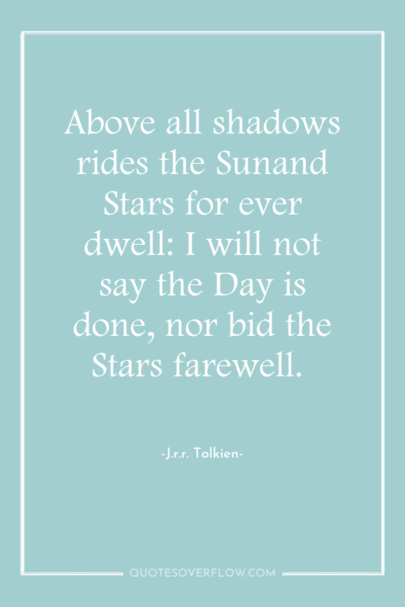 Above all shadows rides the Sunand Stars for ever dwell:...