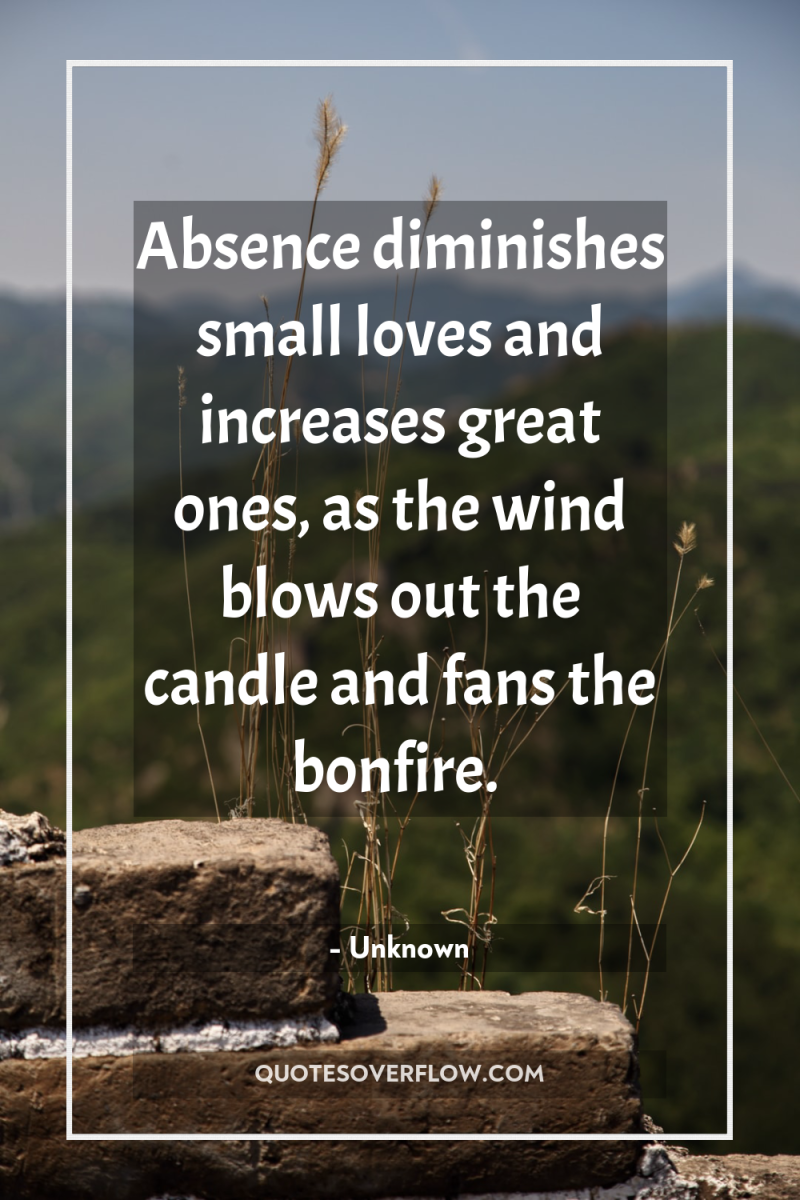 Absence diminishes small loves and increases great ones, as the...