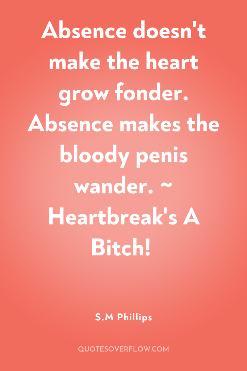 Absence doesn't make the heart grow fonder. Absence makes the...