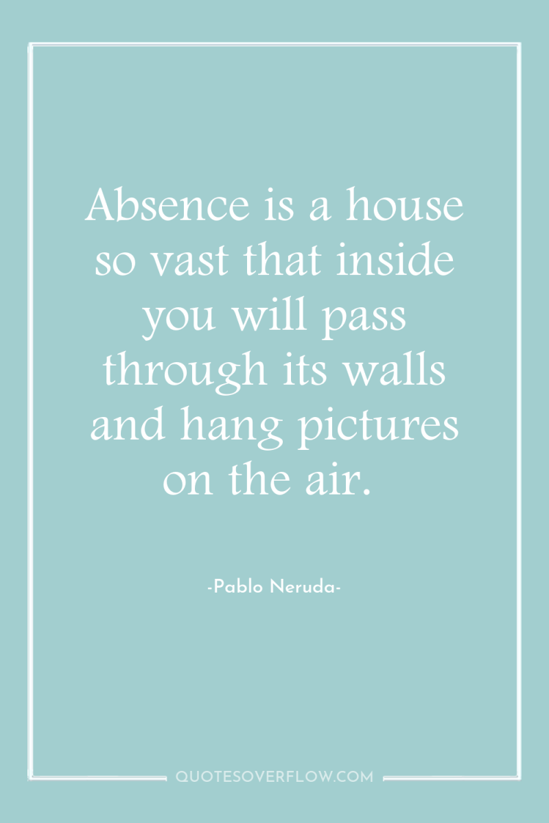 Absence is a house so vast that inside you will...