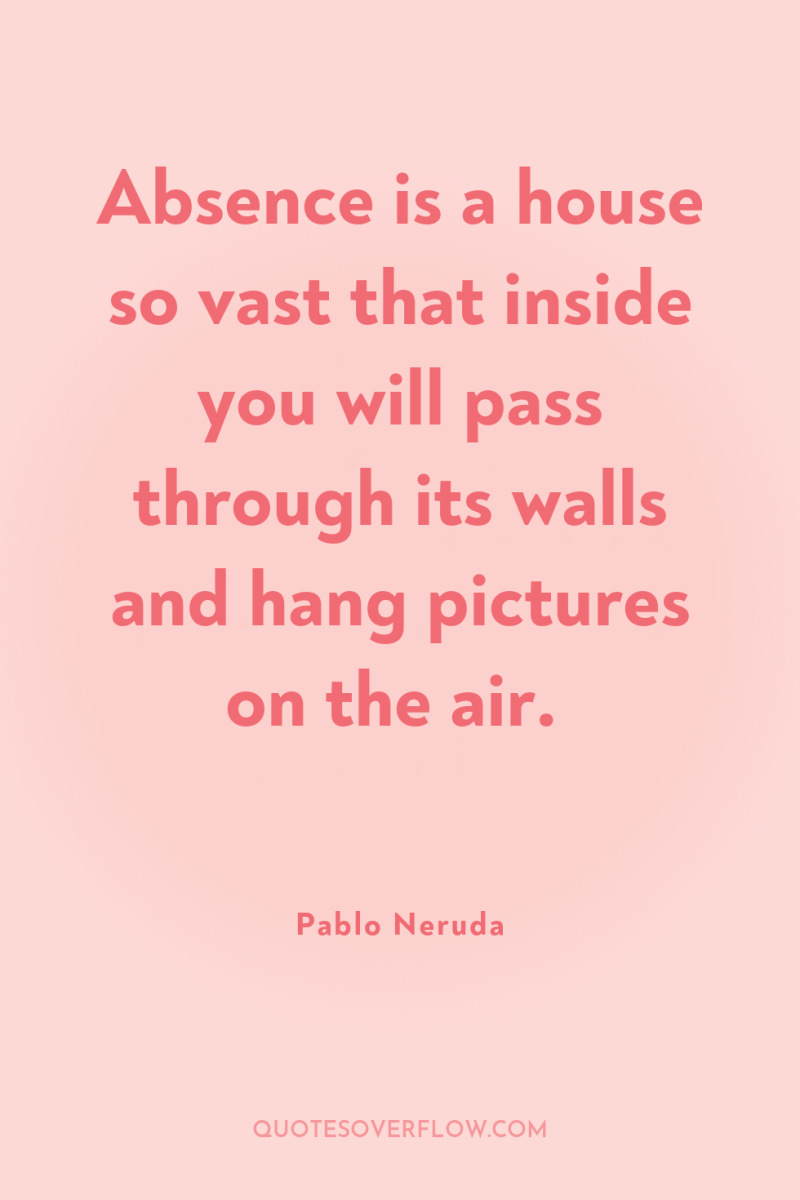 Absence is a house so vast that inside you will...