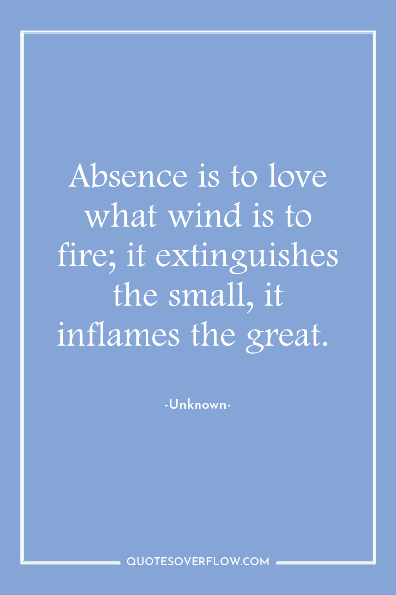 Absence is to love what wind is to fire; it...