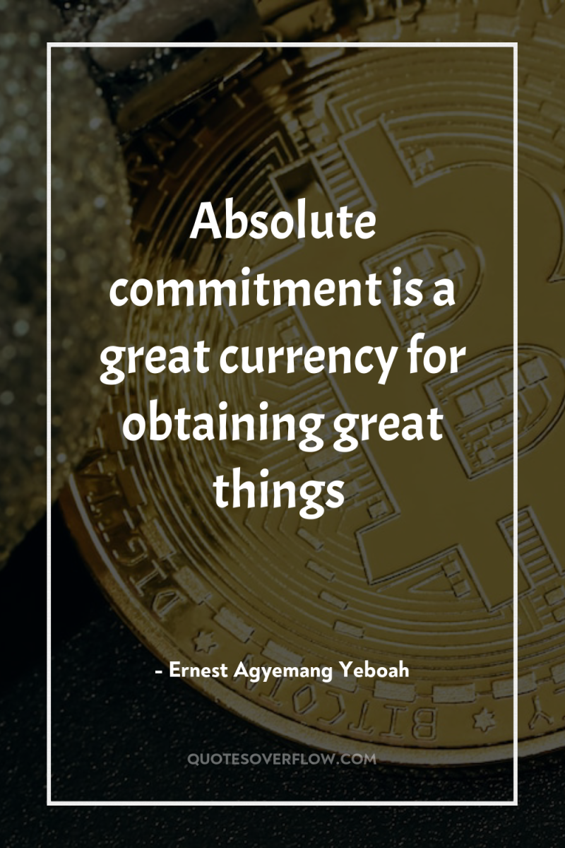 Absolute commitment is a great currency for obtaining great things 
