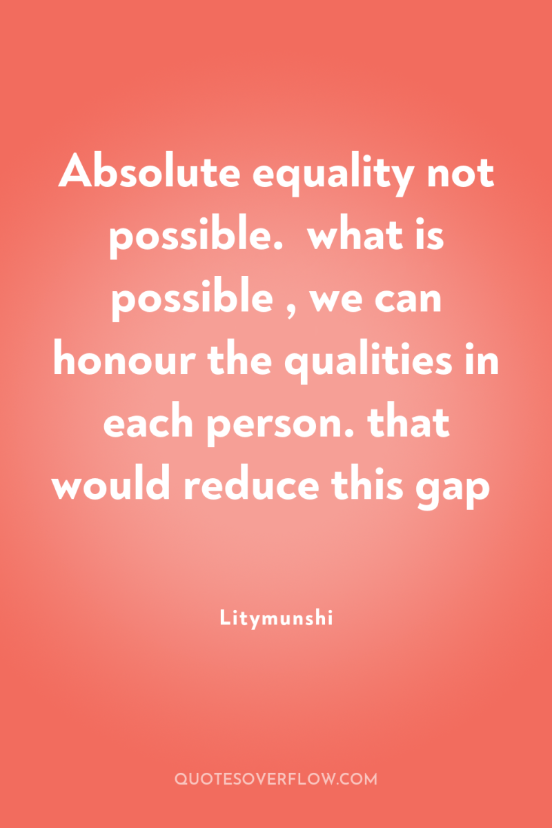 Absolute equality not possible.  what is possible , we can...