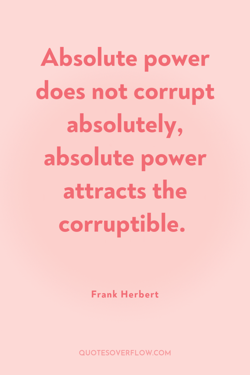 Absolute power does not corrupt absolutely, absolute power attracts the...